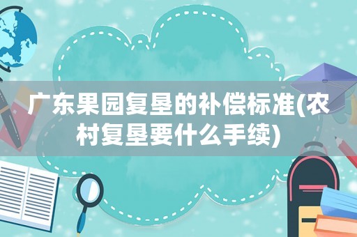 廣東果園復(fù)墾的補(bǔ)償標(biāo)準(zhǔn)(農(nóng)村復(fù)墾要什么手續(xù))