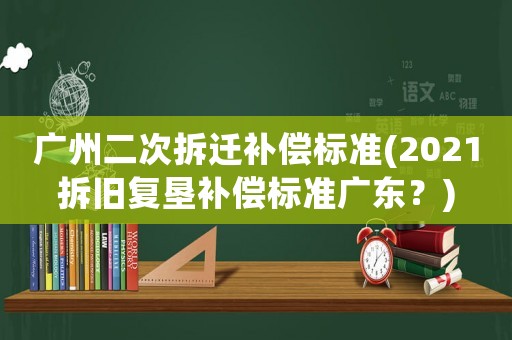 廣州二次拆遷補(bǔ)償標(biāo)準(zhǔn)(2021拆舊復(fù)墾補(bǔ)償標(biāo)準(zhǔn)廣東？)
