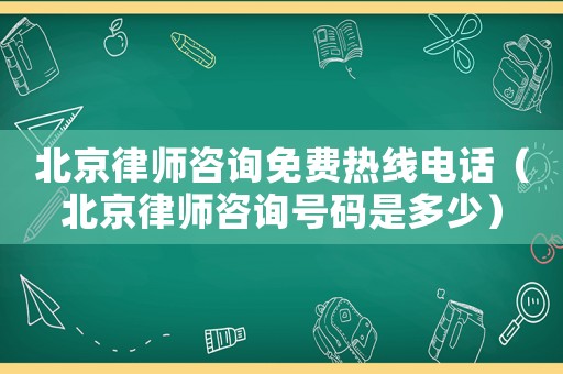 北京律師咨詢免費熱線電話（北京律師咨詢號碼是多少）