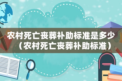 農(nóng)村死亡喪葬補(bǔ)助標(biāo)準(zhǔn)是多少（農(nóng)村死亡喪葬補(bǔ)助標(biāo)準(zhǔn)）