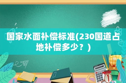國家水面補償標準(230國道占地補償多少？)