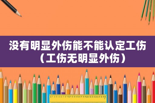 沒(méi)有明顯外傷能不能認(rèn)定工傷（工傷無(wú)明顯外傷）