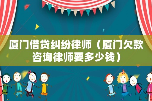 廈門借貸糾紛律師（廈門欠款咨詢律師要多少錢）