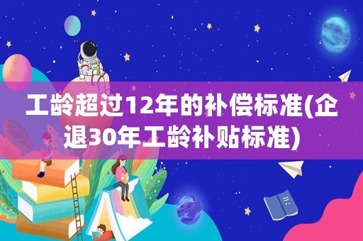 工齡超過(guò)12年的補(bǔ)償標(biāo)準(zhǔn)(企退30年工齡補(bǔ)貼標(biāo)準(zhǔn))