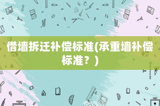 借墻拆遷補(bǔ)償標(biāo)準(zhǔn)(承重墻補(bǔ)償標(biāo)準(zhǔn)？)