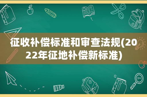 征收補償標準和審查法規(guī)(2022年征地補償新標準)