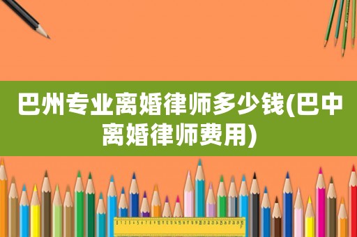 巴州專業(yè)離婚律師多少錢(巴中離婚律師費用)