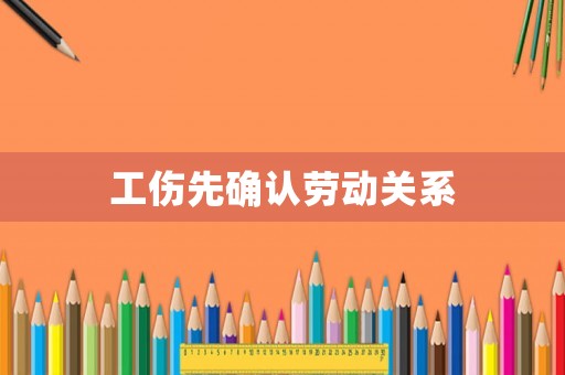 工傷先確認(rèn)勞動(dòng)關(guān)系