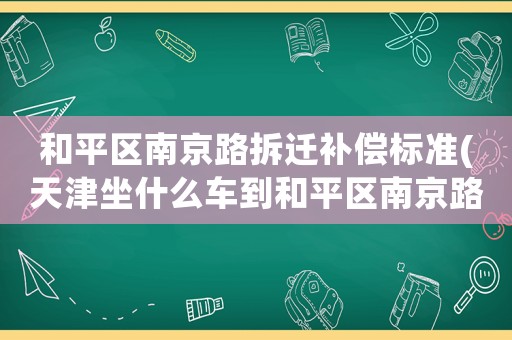 和平區(qū)南京路拆遷補(bǔ)償標(biāo)準(zhǔn)(天津坐什么車到和平區(qū)南京路？)