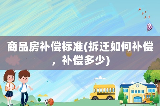 商品房補(bǔ)償標(biāo)準(zhǔn)(拆遷如何補(bǔ)償，補(bǔ)償多少)