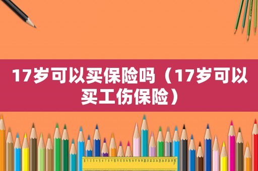17歲可以買保險嗎（17歲可以買工傷保險）