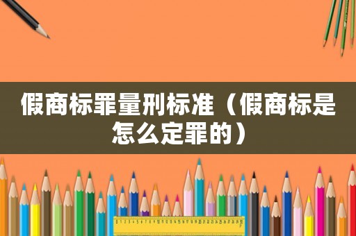 假商標(biāo)罪量刑標(biāo)準(zhǔn)（假商標(biāo)是怎么定罪的）