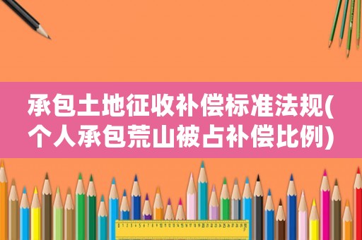 承包土地征收補償標準法規(guī)(個人承包荒山被占補償比例)