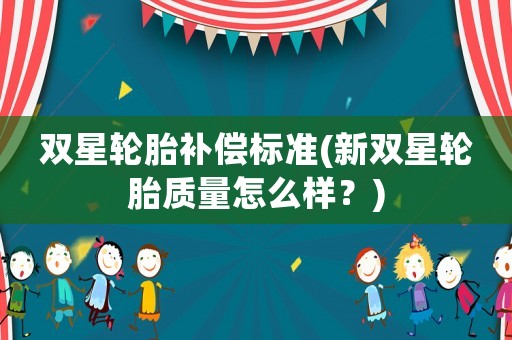 雙星輪胎補(bǔ)償標(biāo)準(zhǔn)(新雙星輪胎質(zhì)量怎么樣？)