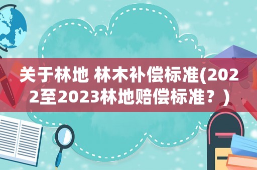 關于林地 林木補償標準(2022至2023林地賠償標準？)
