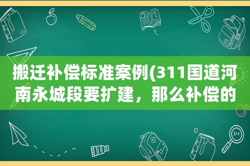 搬遷補(bǔ)償標(biāo)準(zhǔn)案例(311國(guó)道河南永城段要擴(kuò)建，那么補(bǔ)償?shù)臉?biāo)準(zhǔn)是多少？)