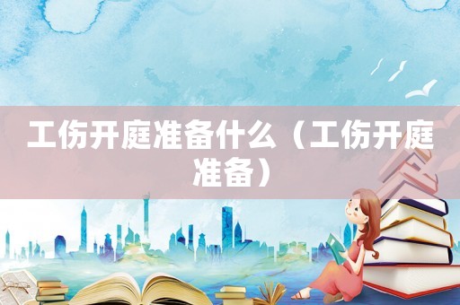 工傷開庭準備什么（工傷開庭準備）