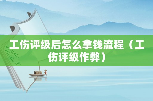 工傷評(píng)級(jí)后怎么拿錢(qián)流程（工傷評(píng)級(jí)作弊）