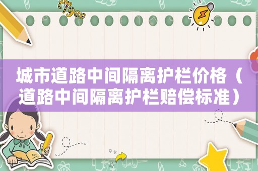 城市道路中間隔離護(hù)欄價(jià)格（道路中間隔離護(hù)欄賠償標(biāo)準(zhǔn)）