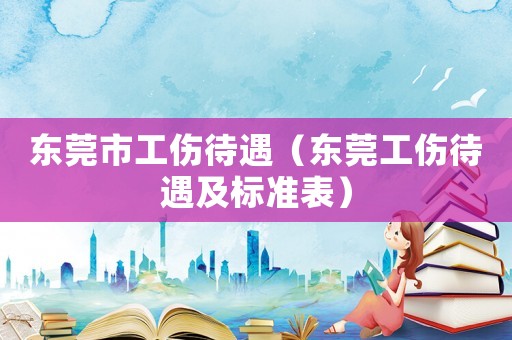 東莞市工傷待遇（東莞工傷待遇及標(biāo)準(zhǔn)表）
