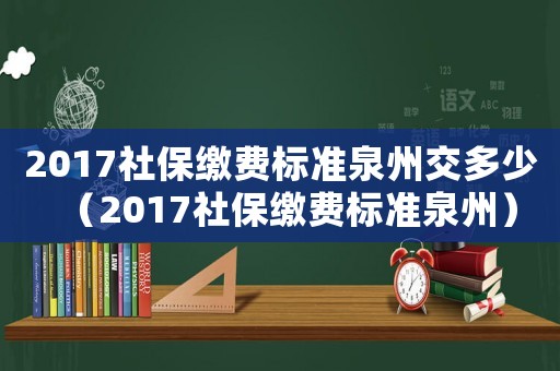 2017社保繳費(fèi)標(biāo)準(zhǔn)泉州交多少（2017社保繳費(fèi)標(biāo)準(zhǔn)泉州）