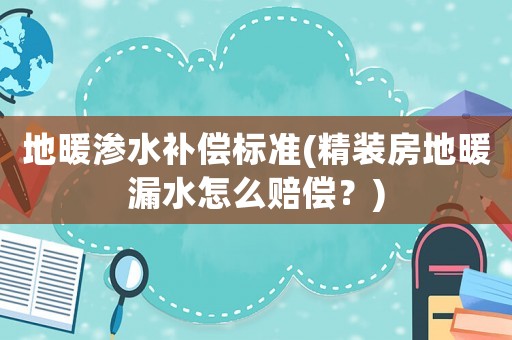 地暖滲水補(bǔ)償標(biāo)準(zhǔn)(精裝房地暖漏水怎么賠償？)