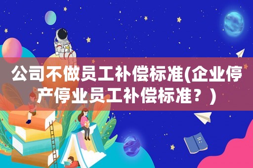 公司不做員工補(bǔ)償標(biāo)準(zhǔn)(企業(yè)停產(chǎn)停業(yè)員工補(bǔ)償標(biāo)準(zhǔn)？)