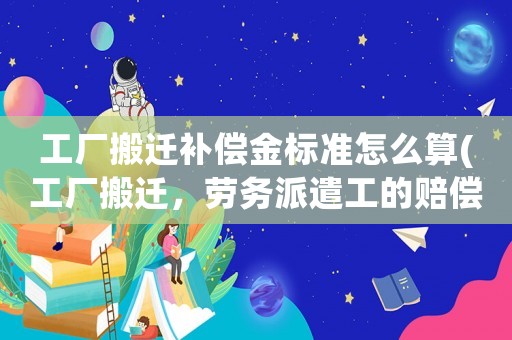 工廠搬遷補償金標準怎么算(工廠搬遷，勞務派遣工的賠償標準,急？)