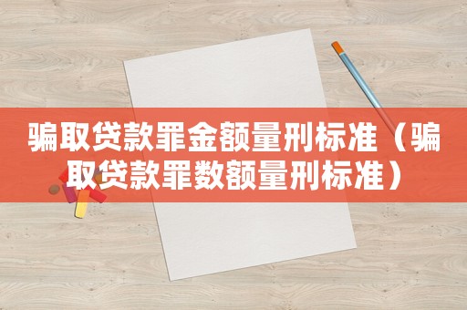 騙取貸款罪金額量刑標(biāo)準(zhǔn)（騙取貸款罪數(shù)額量刑標(biāo)準(zhǔn)）