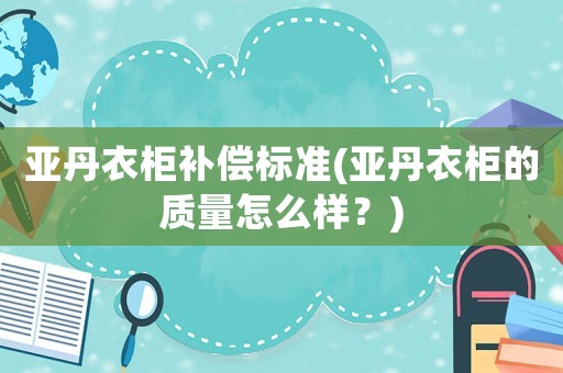 亞丹衣柜補償標(biāo)準(zhǔn)(亞丹衣柜的質(zhì)量怎么樣？)