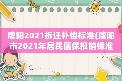 咸陽2021拆遷補(bǔ)償標(biāo)準(zhǔn)(咸陽市2021年居民醫(yī)保報(bào)銷標(biāo)準(zhǔn)？)