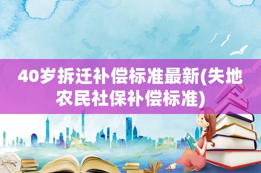 40歲拆遷補(bǔ)償標(biāo)準(zhǔn)最新(失地農(nóng)民社保補(bǔ)償標(biāo)準(zhǔn))