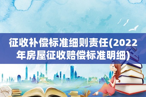 征收補(bǔ)償標(biāo)準(zhǔn)細(xì)則責(zé)任(2022年房屋征收賠償標(biāo)準(zhǔn)明細(xì))