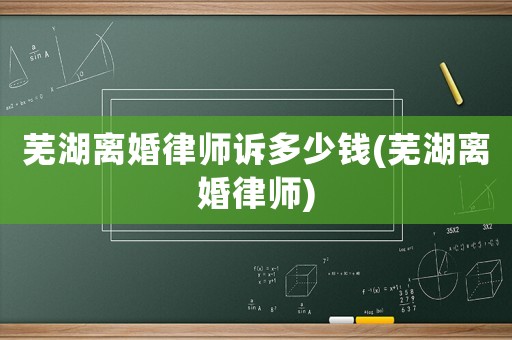 蕪湖離婚律師訴多少錢(qián)(蕪湖離婚律師)