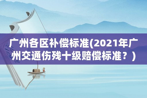 廣州各區(qū)補償標準(2021年廣州交通傷殘十級賠償標準？)