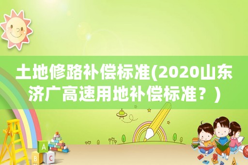土地修路補(bǔ)償標(biāo)準(zhǔn)(2020山東濟(jì)廣高速用地補(bǔ)償標(biāo)準(zhǔn)？)