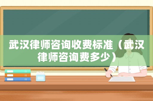 武漢律師咨詢收費(fèi)標(biāo)準(zhǔn)（武漢律師咨詢費(fèi)多少）