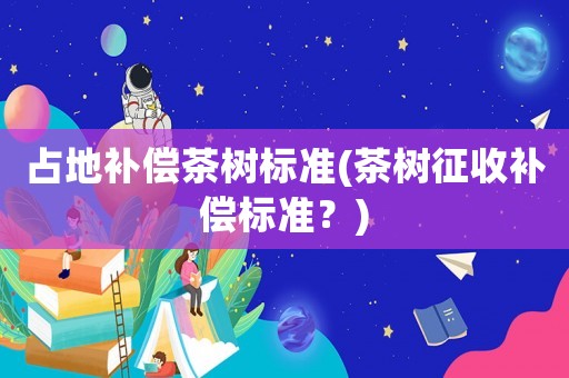 占地補償茶樹標(biāo)準(zhǔn)(茶樹征收補償標(biāo)準(zhǔn)？)