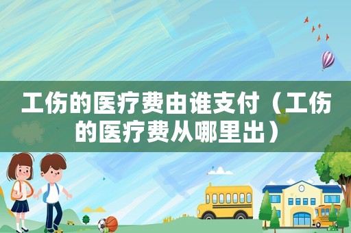 工傷的醫(yī)療費(fèi)由誰支付（工傷的醫(yī)療費(fèi)從哪里出）