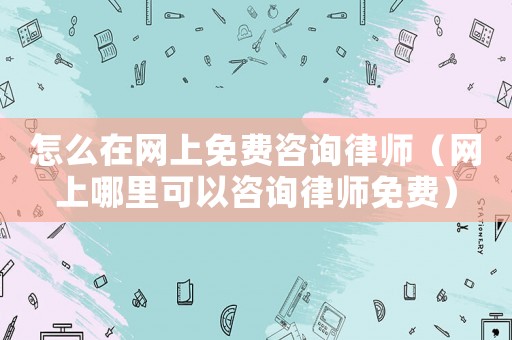 怎么在網(wǎng)上免費(fèi)咨詢律師（網(wǎng)上哪里可以咨詢律師免費(fèi)）