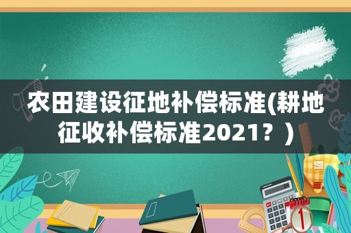 農(nóng)田建設(shè)征地補(bǔ)償標(biāo)準(zhǔn)(耕地征收補(bǔ)償標(biāo)準(zhǔn)2021？)