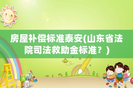 房屋補(bǔ)償標(biāo)準(zhǔn)泰安(山東省法院司法救助金標(biāo)準(zhǔn)？)