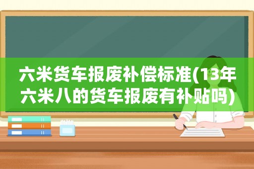 六米貨車報(bào)廢補(bǔ)償標(biāo)準(zhǔn)(13年六米八的貨車報(bào)廢有補(bǔ)貼嗎)