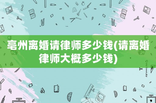 亳州離婚請(qǐng)律師多少錢(請(qǐng)離婚律師大概多少錢)