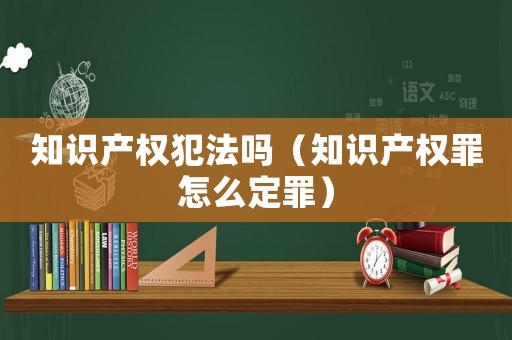 知識產權犯法嗎（知識產權罪怎么定罪）
