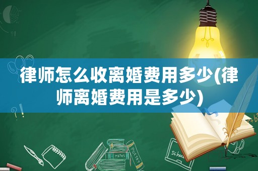 律師怎么收離婚費用多少(律師離婚費用是多少)