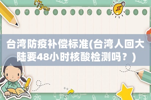 臺(tái)灣防疫補(bǔ)償標(biāo)準(zhǔn)(臺(tái)灣人回大陸要48小時(shí)核酸檢測(cè)嗎？)