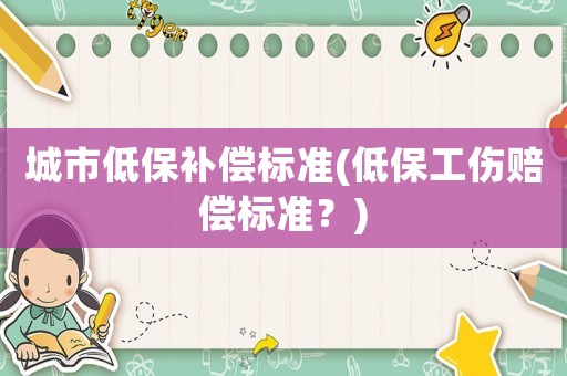 城市低保補(bǔ)償標(biāo)準(zhǔn)(低保工傷賠償標(biāo)準(zhǔn)？)