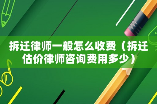 拆遷律師一般怎么收費（拆遷估價律師咨詢費用多少）