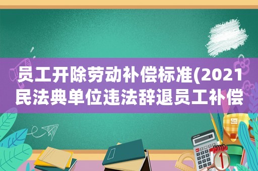 員工開除勞動補償標(biāo)準(zhǔn)(2021民法典單位違法辭退員工補償標(biāo)準(zhǔn)？)
